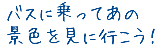 バスに乗ってあの景色を見に行こう！